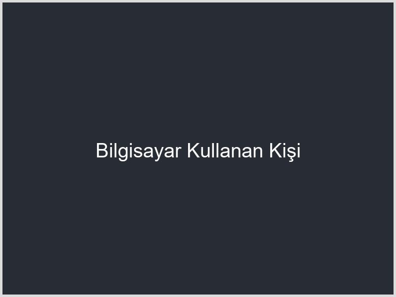 Bilgisayar Kullanan Kişi
