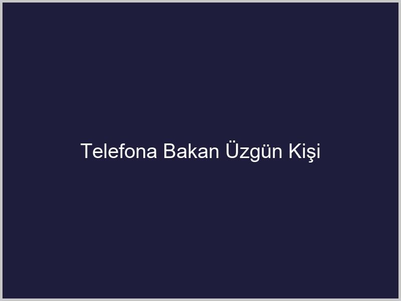 Telefona Bakan Üzgün Kişi